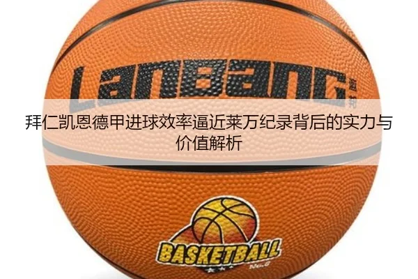 拜仁凯恩德甲进球效率逼近莱万纪录背后的实力与价值解析