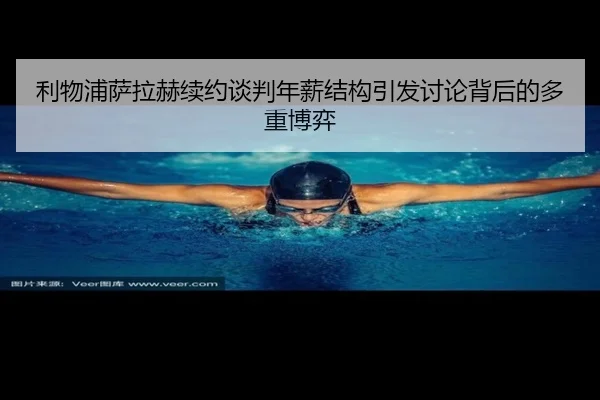 利物浦萨拉赫续约谈判年薪结构引发讨论背后的多重博弈