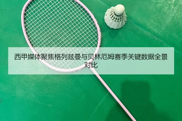西甲媒体聚焦格列兹曼与贝林厄姆赛季关键数据全景对比