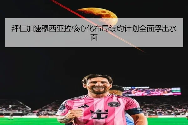 拜仁加速穆西亚拉核心化布局续约计划全面浮出水面