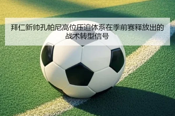 拜仁新帅孔帕尼高位压迫体系在季前赛释放出的战术转型信号