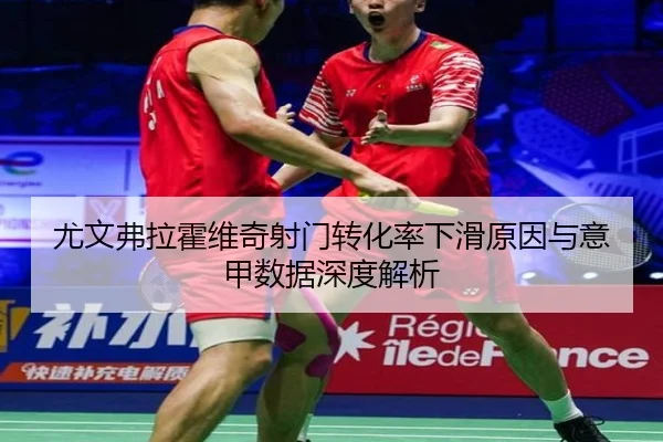 尤文弗拉霍维奇射门转化率下滑原因与意甲数据深度解析