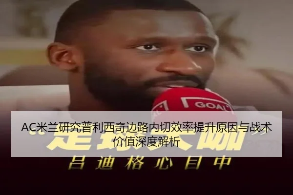 AC米兰研究普利西奇边路内切效率提升原因与战术价值深度解析