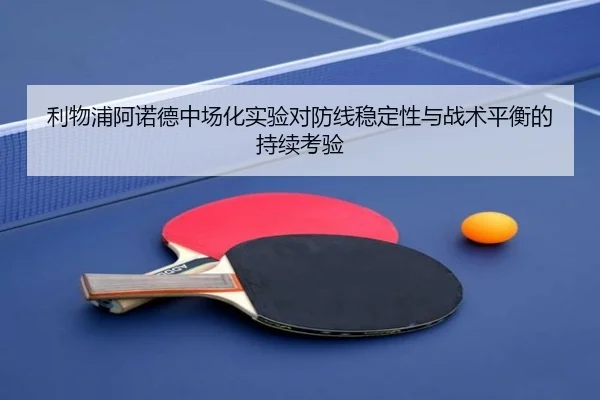利物浦阿诺德中场化实验对防线稳定性与战术平衡的持续考验