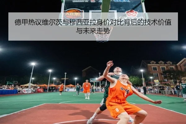德甲热议维尔茨与穆西亚拉身价对比背后的技术价值与未来走势