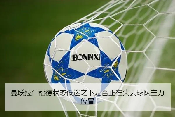 曼联拉什福德状态低迷之下是否正在失去球队主力位置