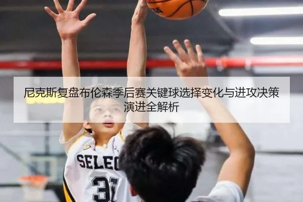尼克斯复盘布伦森季后赛关键球选择变化与进攻决策演进全解析