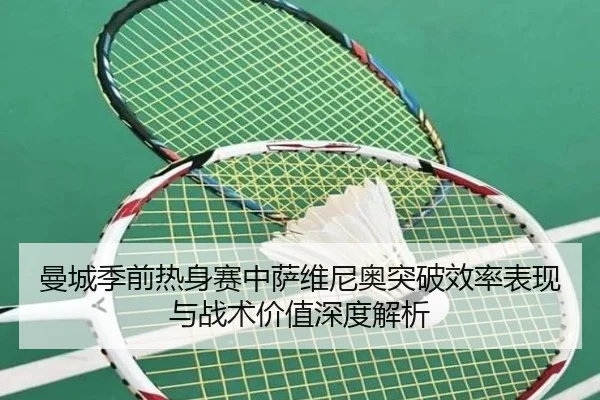 曼城季前热身赛中萨维尼奥突破效率表现与战术价值深度解析