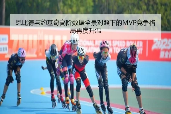 恩比德与约基奇高阶数据全景对照下的MVP竞争格局再度升温