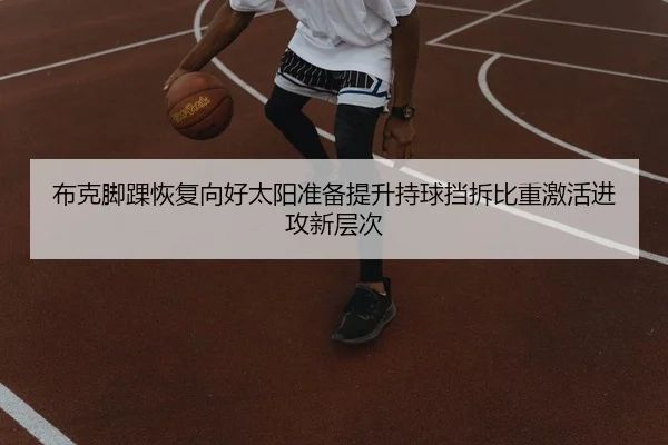 布克脚踝恢复向好太阳准备提升持球挡拆比重激活进攻新层次